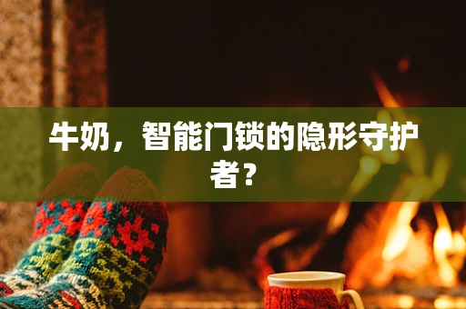 牛奶，智能门锁的隐形守护者？