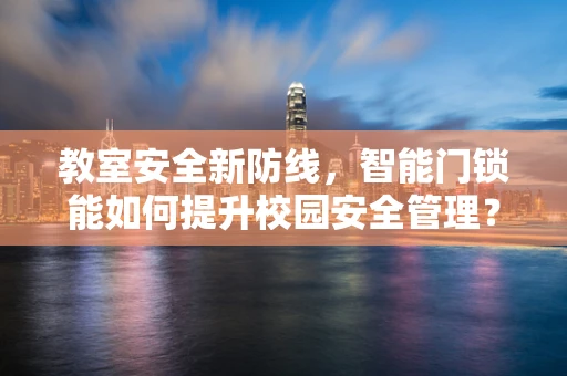 教室安全新防线，智能门锁能如何提升校园安全管理？