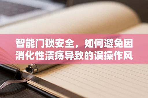 智能门锁安全，如何避免因消化性溃疡导致的误操作风险？