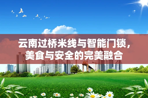 云南过桥米线与智能门锁，美食与安全的完美融合