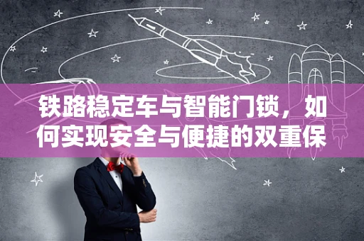 铁路稳定车与智能门锁，如何实现安全与便捷的双重保障？