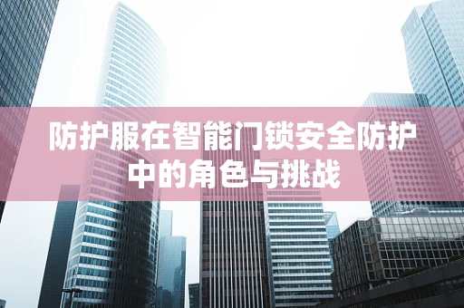 防护服在智能门锁安全防护中的角色与挑战