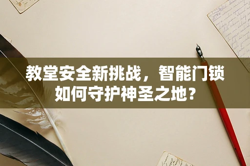 教堂安全新挑战，智能门锁如何守护神圣之地？