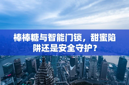 棒棒糖与智能门锁，甜蜜陷阱还是安全守护？