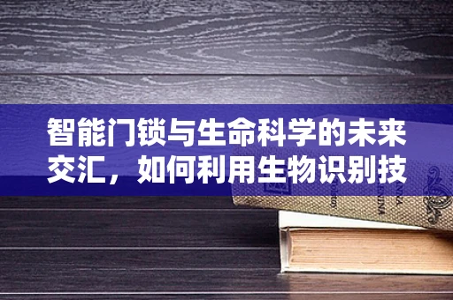 智能门锁与生命科学的未来交汇，如何利用生物识别技术提升安全性？