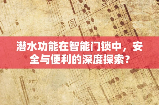 潜水功能在智能门锁中，安全与便利的深度探索？
