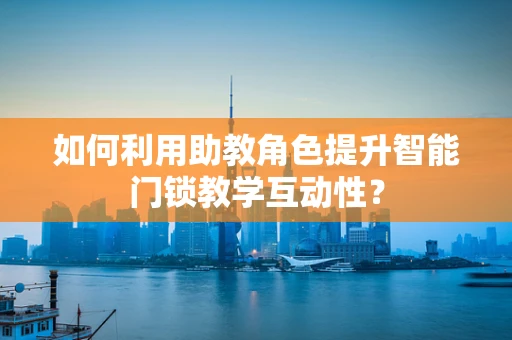 如何利用助教角色提升智能门锁教学互动性？