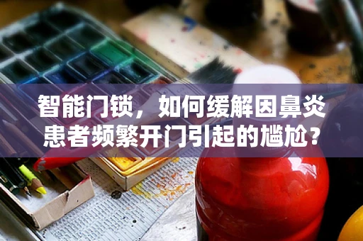 智能门锁，如何缓解因鼻炎患者频繁开门引起的尴尬？
