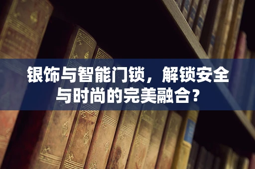 银饰与智能门锁，解锁安全与时尚的完美融合？