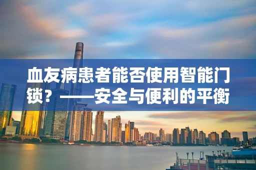 血友病患者能否使用智能门锁？——安全与便利的平衡