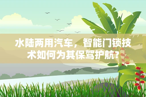 水陆两用汽车，智能门锁技术如何为其保驾护航？