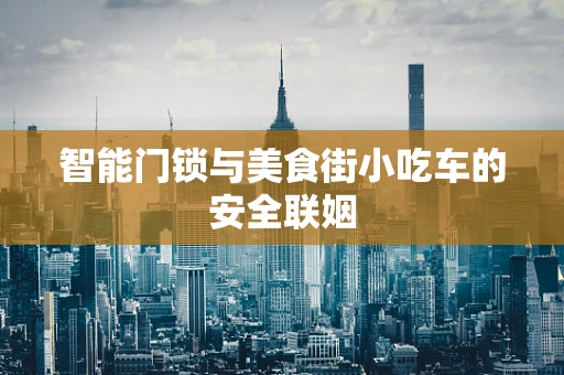 智能门锁与美食街小吃车的安全联姻