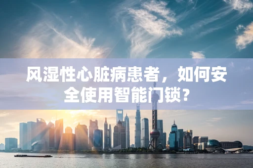 风湿性心脏病患者，如何安全使用智能门锁？