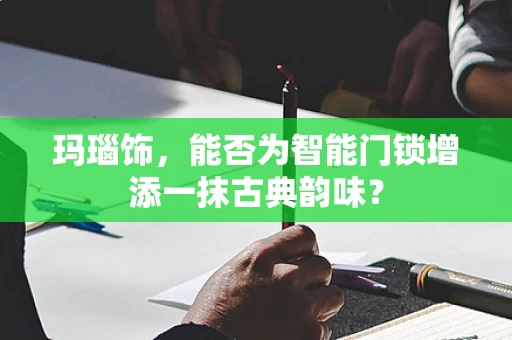 玛瑙饰，能否为智能门锁增添一抹古典韵味？