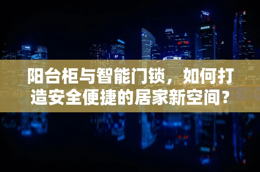 阳台柜与智能门锁，如何打造安全便捷的居家新空间？