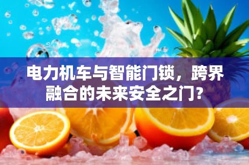 电力机车与智能门锁，跨界融合的未来安全之门？