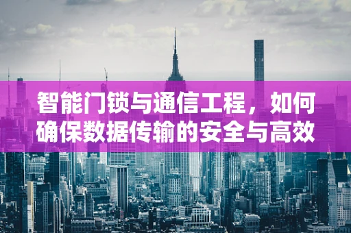 智能门锁与通信工程，如何确保数据传输的安全与高效？