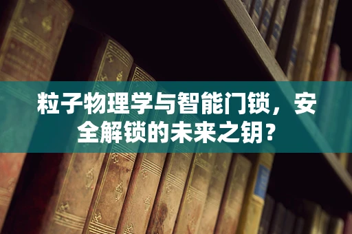 粒子物理学与智能门锁，安全解锁的未来之钥？