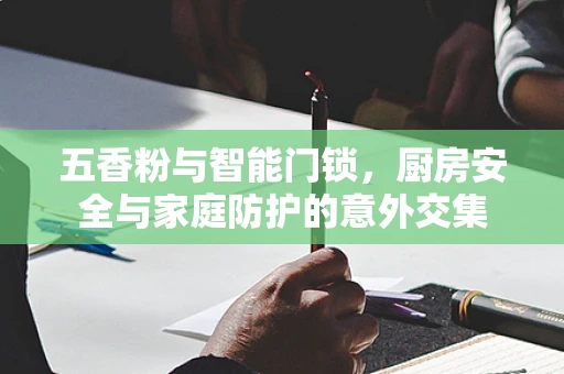 五香粉与智能门锁，厨房安全与家庭防护的意外交集