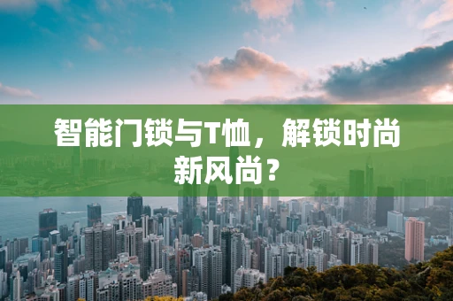 智能门锁与T恤，解锁时尚新风尚？