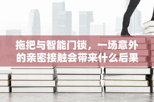 拖把与智能门锁，一场意外的亲密接触会带来什么后果？