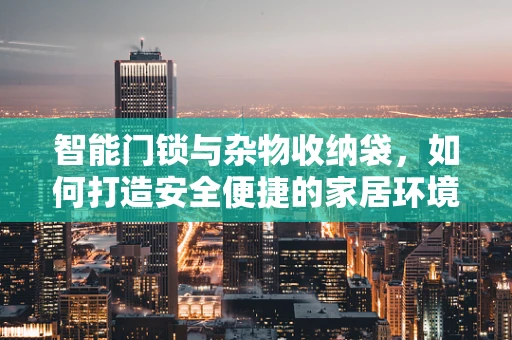 智能门锁与杂物收纳袋，如何打造安全便捷的家居环境？