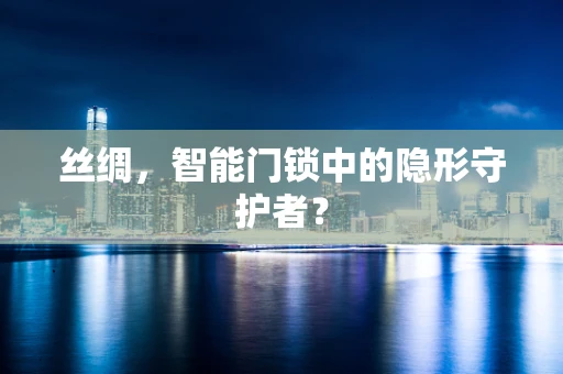 丝绸，智能门锁中的隐形守护者？