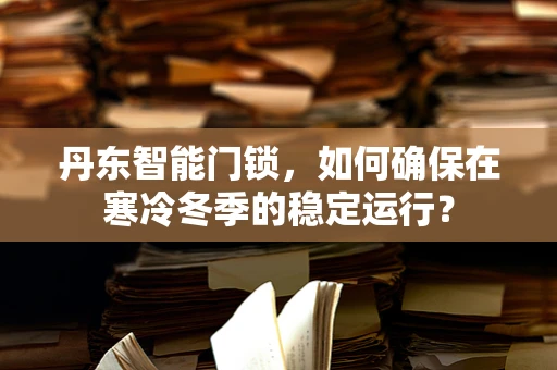 丹东智能门锁，如何确保在寒冷冬季的稳定运行？