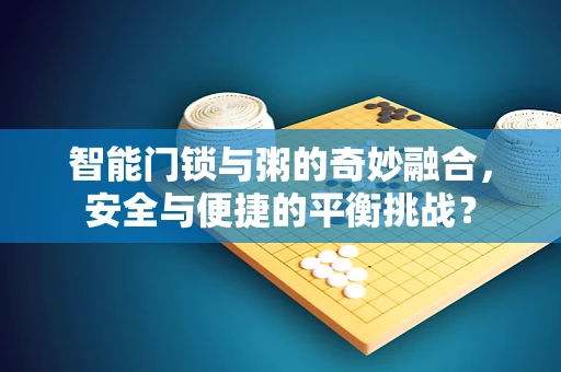 智能门锁与粥的奇妙融合，安全与便捷的平衡挑战？