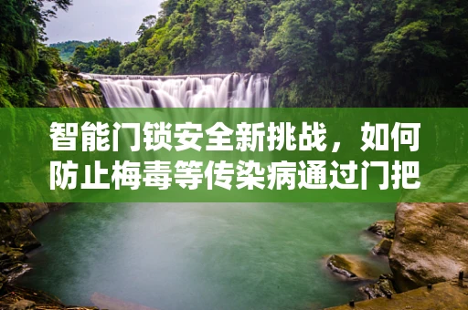 智能门锁安全新挑战，如何防止梅毒等传染病通过门把手传播？