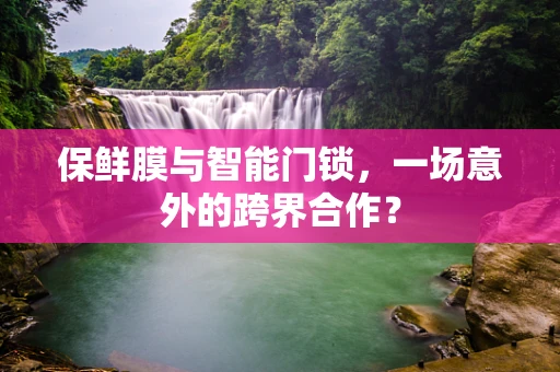 保鲜膜与智能门锁，一场意外的跨界合作？