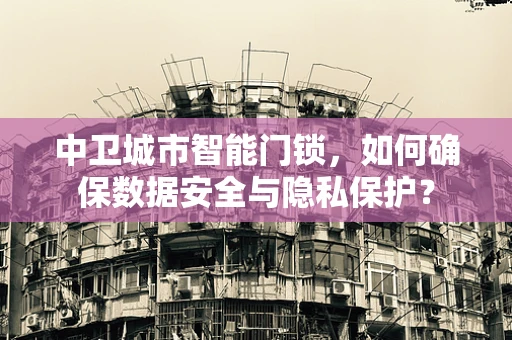 中卫城市智能门锁，如何确保数据安全与隐私保护？