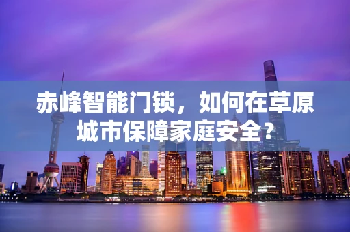 赤峰智能门锁，如何在草原城市保障家庭安全？