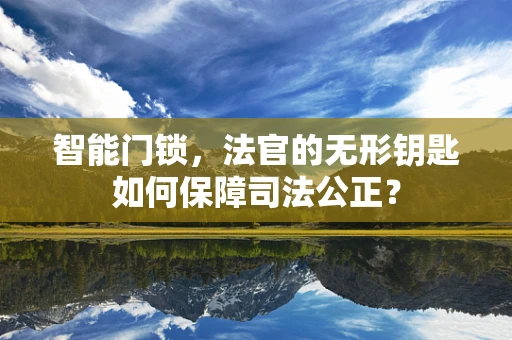智能门锁，法官的无形钥匙如何保障司法公正？