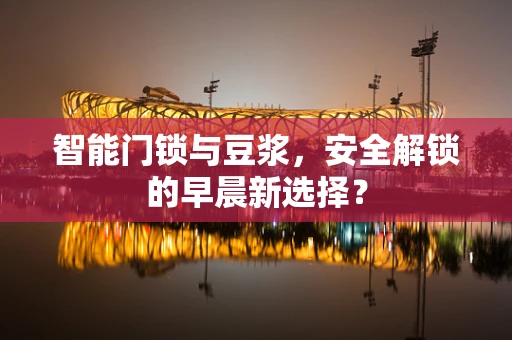智能门锁与豆浆，安全解锁的早晨新选择？