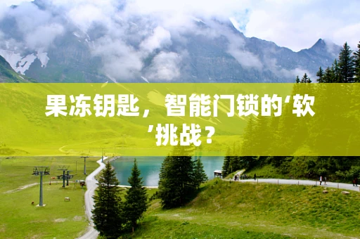 果冻钥匙，智能门锁的‘软’挑战？