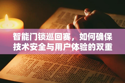 智能门锁巡回赛，如何确保技术安全与用户体验的双重飞跃？