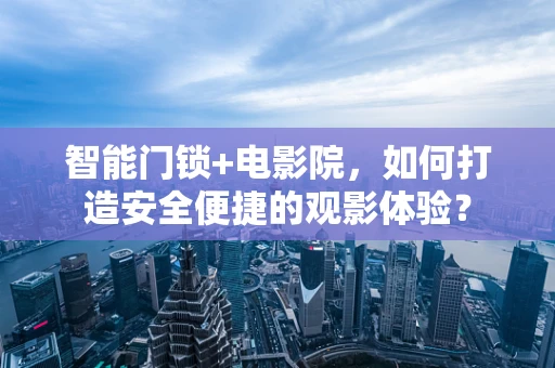 智能门锁+电影院，如何打造安全便捷的观影体验？