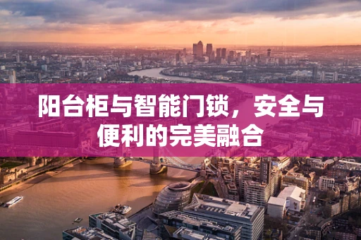 阳台柜与智能门锁，安全与便利的完美融合