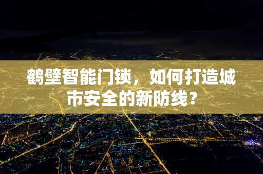 鹤壁智能门锁，如何打造城市安全的新防线？