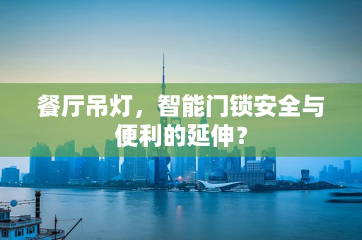 餐厅吊灯，智能门锁安全与便利的延伸？