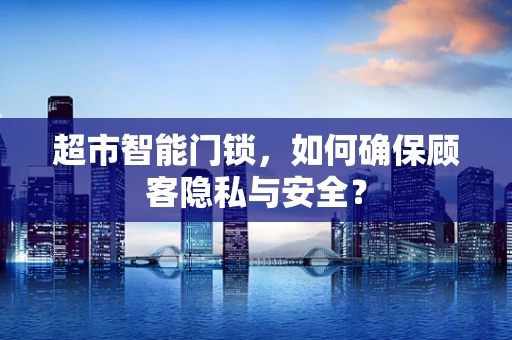 超市智能门锁，如何确保顾客隐私与安全？