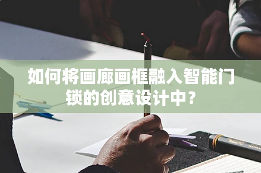 如何将画廊画框融入智能门锁的创意设计中？