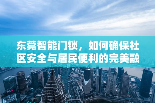 东莞智能门锁，如何确保社区安全与居民便利的完美融合？