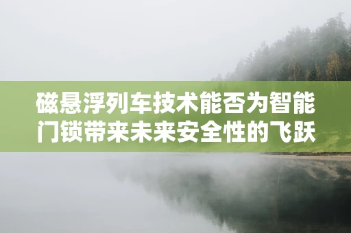 磁悬浮列车技术能否为智能门锁带来未来安全性的飞跃？