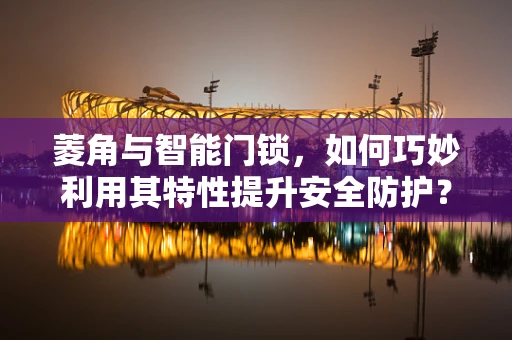 菱角与智能门锁，如何巧妙利用其特性提升安全防护？