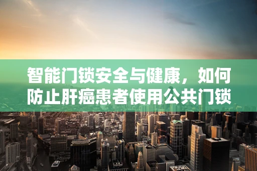 智能门锁安全与健康，如何防止肝癌患者使用公共门锁？