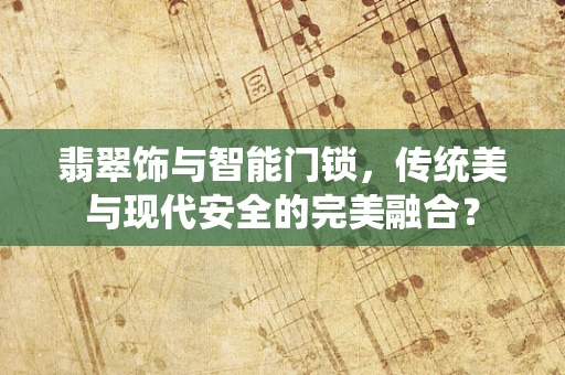 翡翠饰与智能门锁，传统美与现代安全的完美融合？