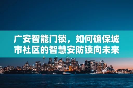 广安智能门锁，如何确保城市社区的智慧安防锁向未来？