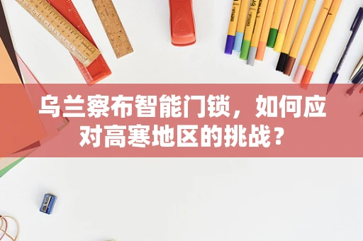 乌兰察布智能门锁，如何应对高寒地区的挑战？